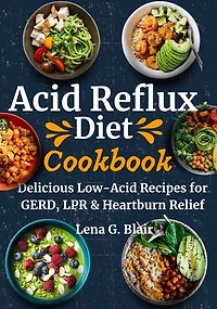 Acid Reflux Diet Cookbook: Delicious Low-Acid Recipes for GERD, LPR & Heartburn Relief