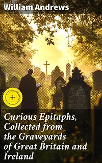 Curious Epitaphs, Collected from the Graveyards of Great Britain and Ireland: Enriched edition. Uncovering the Curiosities of Tombstone Poetry