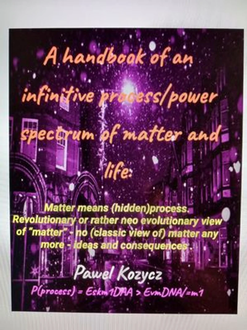 A handbook of an infinitive process/power spectrum of matter and life.: Matter means (hidden)process. Revolutionary or rather neo evolutionary view of “matter” - no (classic view of) matter any more - ideas and consequences .
