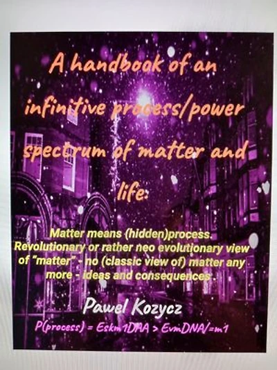 A handbook of an infinitive process/power spectrum of matter and life.: Matter means (hidden)process. Revolutionary or rather neo evolutionary view of “matter” - no (classic view of) matter any more - ideas and consequences .