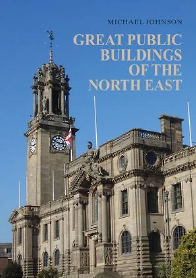 Great Public Buildings of the North East: Town Halls and Civic Centres North-East England