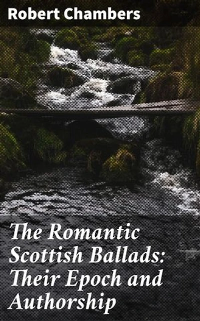 The Romantic Scottish Ballads: Their Epoch and Authorship: Enriched edition. Unraveling the Mysteries of Scottish Ballad Authorship