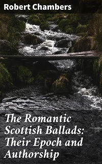 The Romantic Scottish Ballads: Their Epoch and Authorship: Enriched edition. Unraveling the Mysteries of Scottish Ballad Authorship
