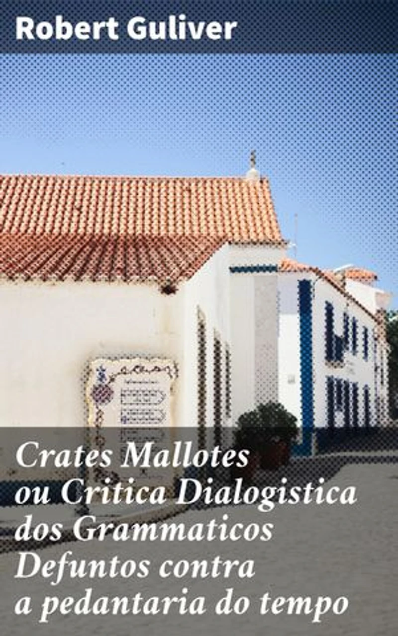 Crates Mallotes ou Critica Dialogistica dos Grammaticos Defuntos contra a pedantaria do tempo: Diálogos críticos sobre a linguagem e a cultura na sociedade contemporânea