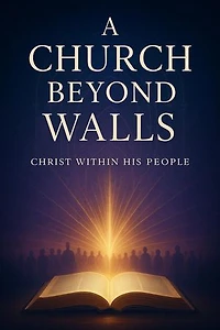 A Church Beyond Walls : Rediscovering the Presence of Christ, the Power of the Spirit, and the Call to Authentic Discipleship