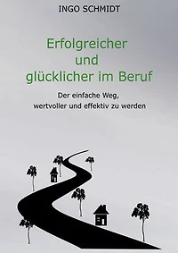 Erfolgreicher und glücklicher im Beruf: Der einfache Weg, wertvoller und effektiv zu werden