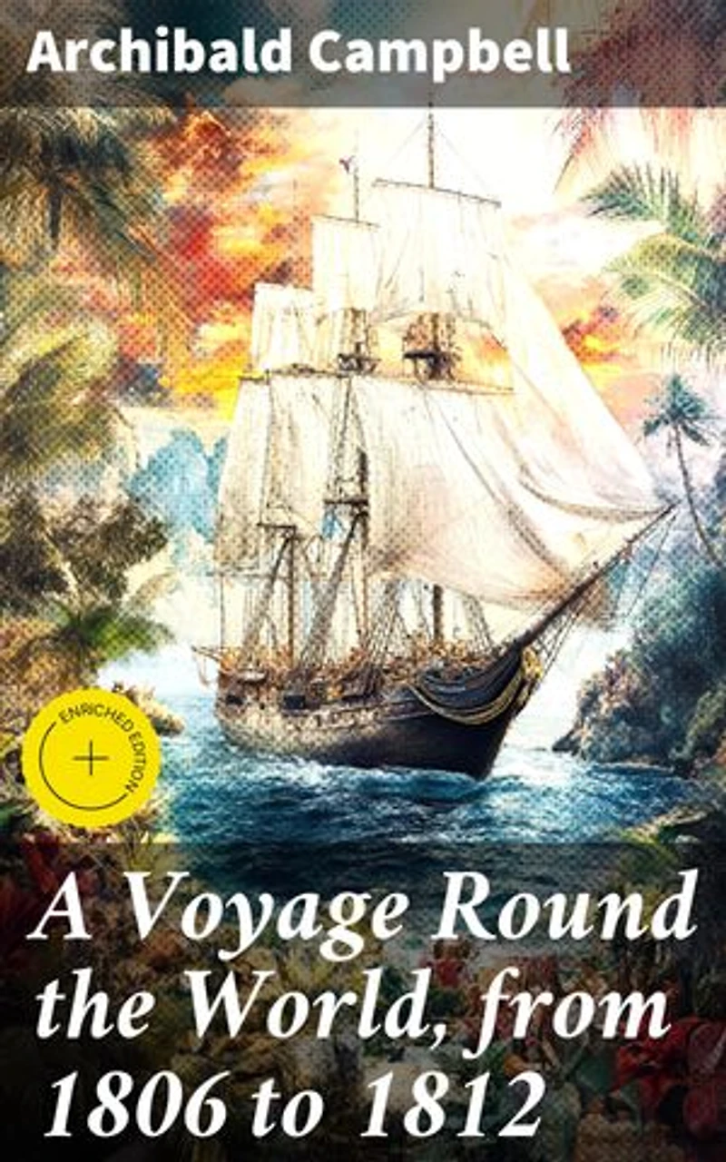 A Voyage Round the World, from 1806 to 1812: Enriched edition. Journey Across Oceans: A Sailor's Tales of Maritime Adventures and Cultural Encounters