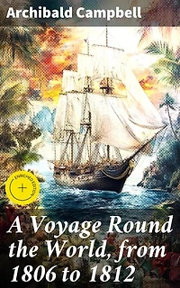 A Voyage Round the World, from 1806 to 1812: Enriched edition. Journey Across Oceans: A Sailor's Tales of Maritime Adventures and Cultural Encounters