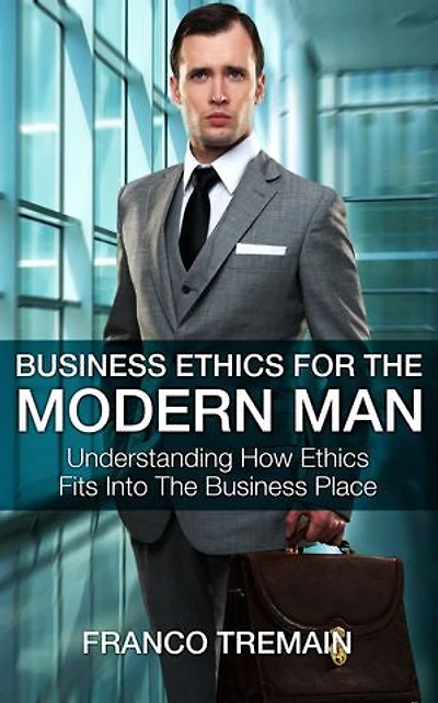 Business Ethics For The Modern Man - Understanding How Ethics Fit Into The Business Place