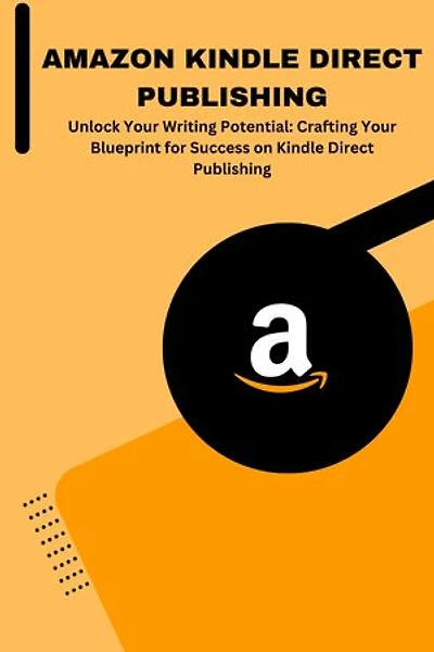AMAZON KINDLE DIRECT PUBLISHING: Unlock Your Writing Potential: Crafting Your Blueprint for Success on Kindle Direct Publishing