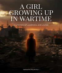A Girl Growing Up In Wartime: A Lifetime Of Learning And Living