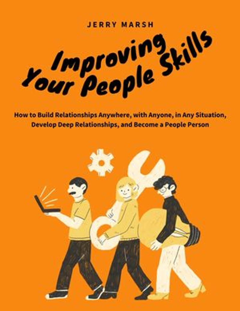 Improving Your People Skills: How to Build Relationships Anywhere, with Anyone, in Any Situation, Develop Deep Relationships, and Become a People Person