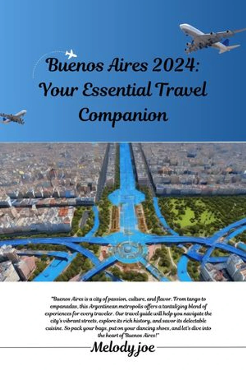 Buenos Aires 2024: Your Essential Travel Companion: Explore Culture, Tango, and Hidden Gems in the Heart of Argentina