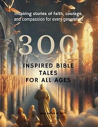 300 Inspired Bible Tales for All Ages: Inspiring Stories of Faith, Courage, and Compassion for Every Generation