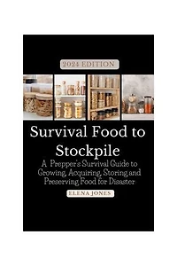 2024 EDITION Survival Food to Stockpile: A Prepper's Survival Guide to Growing, Acquiring, Storing and Preserving Food for Disaster