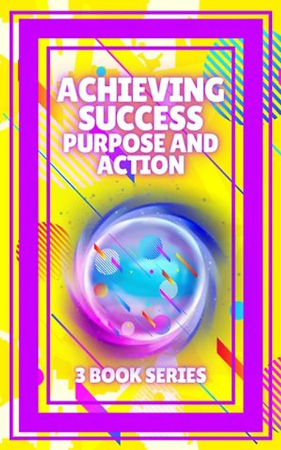 ACHIEVING SUCCESS, PURPOSE AND ACTION: SERIES of 3 powerful BOOKS on PERSONAL DEVELOPMENT AND SUCCESS! Unleash your full potential!