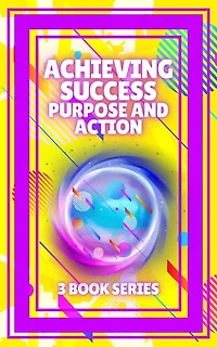 ACHIEVING SUCCESS, PURPOSE AND ACTION: SERIES of 3 powerful BOOKS on PERSONAL DEVELOPMENT AND SUCCESS! Unleash your full potential!