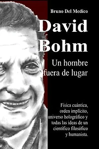 David Bohm. Un hombre fuera de lugar: Física cuántica, orden implícito, universo holográfico y todas las ideas de un científico filosófico y humanista.