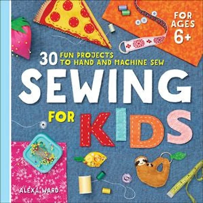 Sewing For Kids: 30 Fun Projects To Hand And Machine Sew