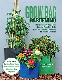 Grow Bag Gardening: The Revolutionary Way to Bountiful Vegetables, Herbs, Fruits, and Flowers Lightweight, Eco-friendly Fabric Pots - Perfect For: Porches, Patios, Decks, Urban Gardens, Balconies & Rooftops. Anywhere!