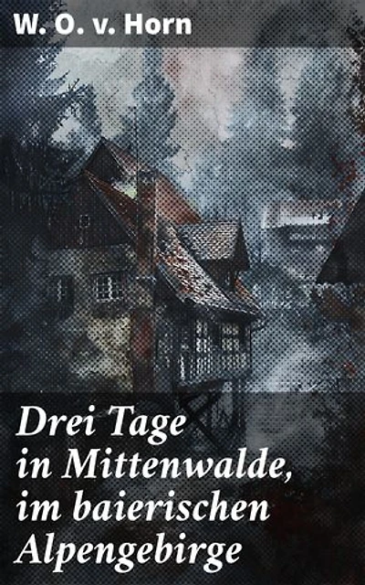 Drei Tage in Mittenwalde, im baierischen Alpengebirge: Eine malerische Reise durch das baierische Alpengebirge