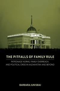 The Pitfalls of Family Rule: Patronage Norms, Overreach, and Political Crisis Kazakhstan Beyond