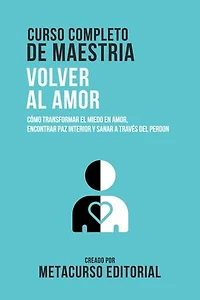Curso Completo De Maestria Volver Al Amor: Como Transformar El Miedo En Amor, Encontrar Paz Interior Y Sanar A Traves Del Perdon
