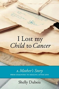 I Lost My Child to Cancer: A Mother's Story from Diagnosis Healing After Loss