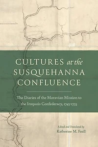 Cultures at the Susquehanna Confluence: The Diaries of the Moravian Mission to the Iroquois Confederacy, 1745–1755