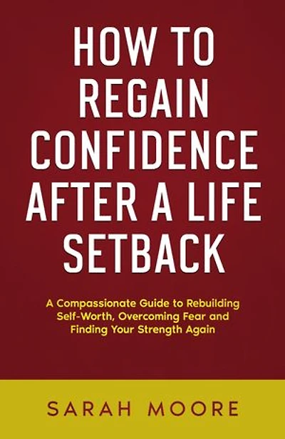 How to Regain Confidence After a Life Setback: A Compassionate Guide to Rebuilding Self-Worth, Overcoming Fear, and Finding Your Strength Again