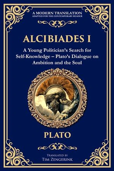 Alcibiades I: A Young Politician's Search for Self-Knowledge - Plato's Dialogue on Ambition and the Soul