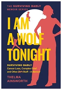 I Am A Wolf Tonight: Surviving Badly Cancer Loss, Complex Grief and Other Stuff - A Memoir