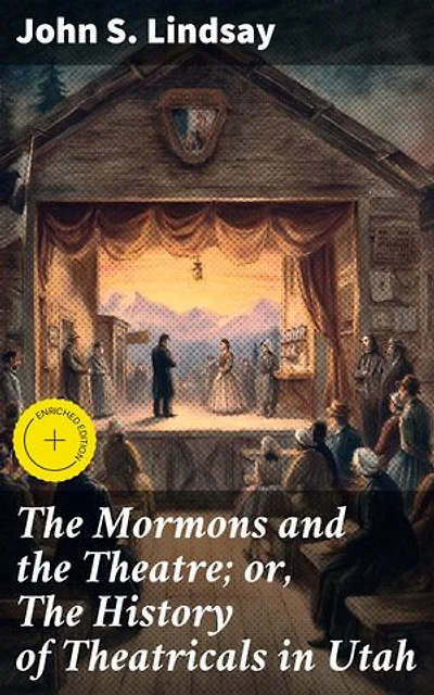 The Mormons and the Theatre; or, The History of Theatricals in Utah: Enriched edition. Exploring the Intersection of Religion and Theater in Utah