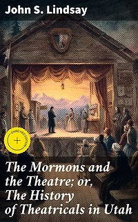 The Mormons and the Theatre; or, The History of Theatricals in Utah: Enriched edition. Exploring the Intersection of Religion and Theater in Utah