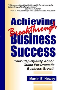 Achieving Breakthrough Business Success: Your Step-By-Step Action Guide For Dramatic Business Growth