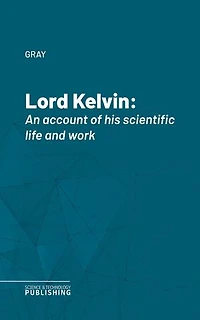 Lord Kelvin: An account of his scientific life and work