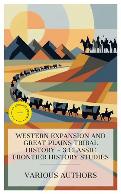 Western Expansion and Great Plains Tribal History – 3 Classic Frontier History Studies: Enriched edition. First Across the Continent, Palmer's Journal of Travels Over the Rocky Mountains, 1845-1846, The Oregon Trail