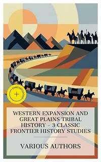 Western Expansion and Great Plains Tribal History – 3 Classic Frontier History Studies: Enriched edition. First Across the Continent, Palmer's Journal of Travels Over the Rocky Mountains, 1845-1846, The Oregon Trail