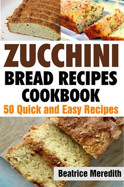Zucchini Bread Recipes Cookbook: 50 Quick and Easy Recipes