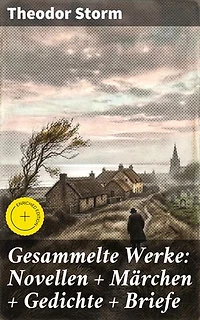 Gesammelte Werke: Novellen + Märchen + Gedichte + Briefe: Bereicherte Ausgabe. Vielseitige Schönheit norddeutscher Realismus und zeitlose Moral