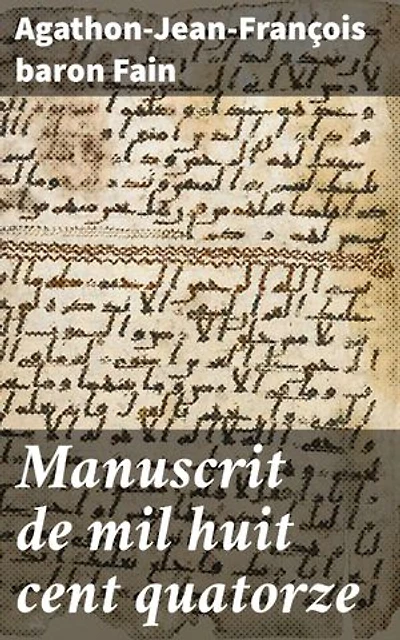 Manuscrit de mil huit cent quatorze: Trouvé dans les voitures impériales prises à Waterloo, contenant l'histoire des six derniers mois du règne de Napoléon
