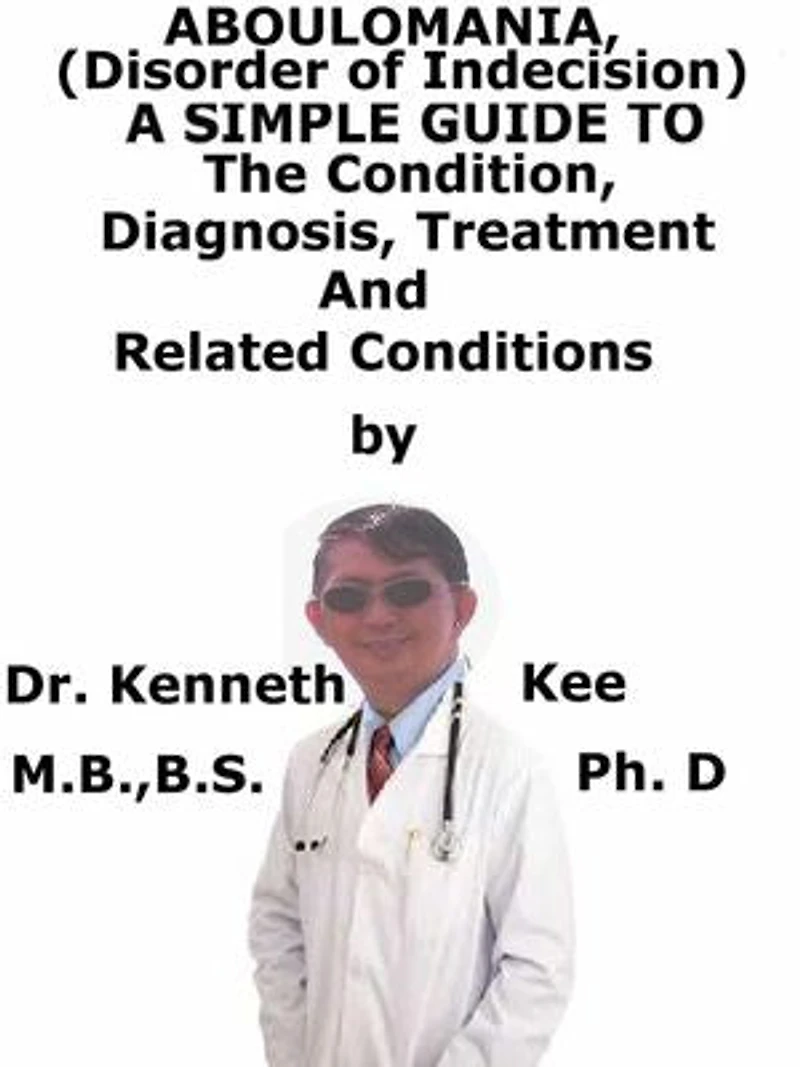 Aboulomania, (Disorder of Indecision) A Simple Guide To The Condition, Diagnosis, Treatment And Related Conditions