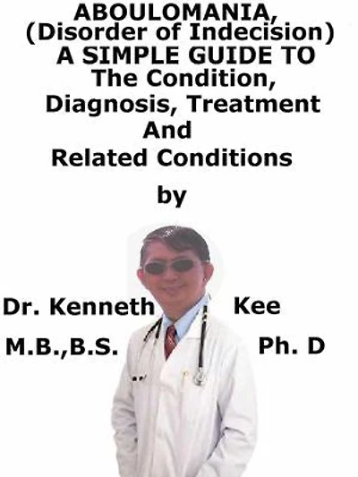 Aboulomania, (Disorder of Indecision) A Simple Guide To The Condition, Diagnosis, Treatment And Related Conditions