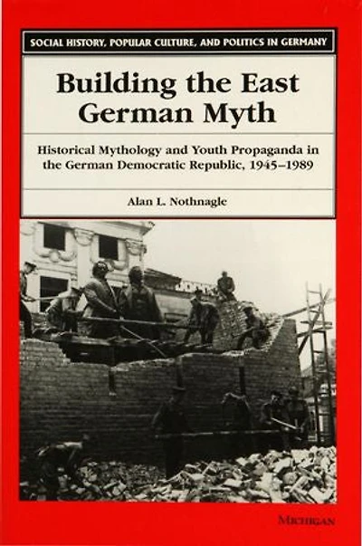 Building the East German Myth: Historical Mythology and Youth Propaganda in the German Democratic Republic, 1945-1989