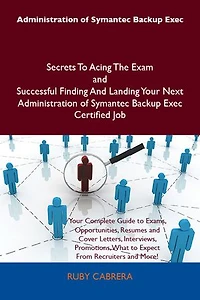 Administration of Symantec Backup Exec Secrets To Acing The Exam and Successful Finding And Landing Your Next Administration of Symantec Backup Exec Certified Job