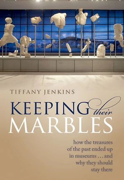 Keeping Their Marbles: How the Treasures of Past Ended Up Museums - And Why They Should Stay There