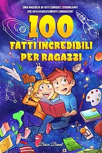 100 fatti incredibili per ragazzi: Una raccolta di fatti curiosi e strabilianti che devi assolutamente conoscere!