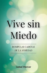Vive Sin Miedo - Rompe Las Cadenas De La Ansiedad: Cómo Recuperar El Control De Tu Vida Con Técnicas De Respiración, Hábitos Saludables Y Un Enfoque Holístico Para La Paz Interior