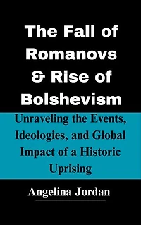 The Fall of Romanovs & Rise of Bolshevism: Unraveling the Events, Ideologies, and Global Impact of a Historic Uprising