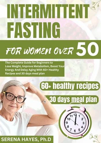 INTERMITTENT FASTING FOR WOMEN OVER 50: The Complete Guide for Beginners to Lose Weight, Improve metabolism, Boost Your Energy and Delay Aging With 60+ Healthy Recipes and a 30 days meal plan